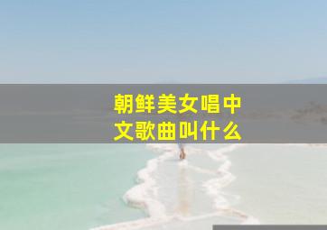 朝鲜美女唱中文歌曲叫什么